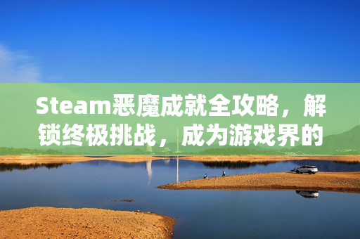 Steam恶魔成就全攻略，解锁终极挑战，成为游戏界的恶魔
