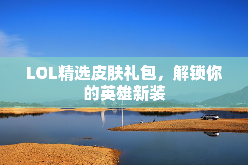 LOL精选皮肤礼包，解锁你的英雄新装