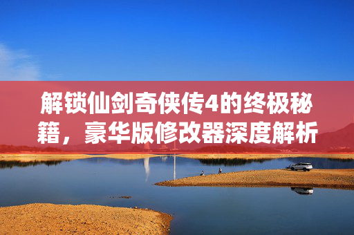 解锁仙剑奇侠传4的终极秘籍，豪华版修改器深度解析