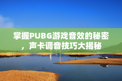 掌握PUBG游戏音效的秘密，声卡调音技巧大揭秘