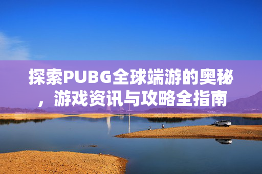 探索PUBG全球端游的奥秘，游戏资讯与攻略全指南
