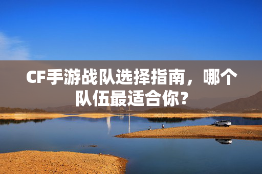 CF手游战队选择指南，哪个队伍最适合你？
