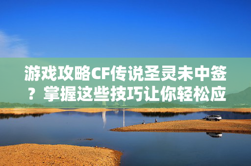 游戏攻略CF传说圣灵未中签？掌握这些技巧让你轻松应对！