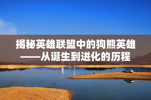 揭秘英雄联盟中的狗熊英雄——从诞生到进化的历程