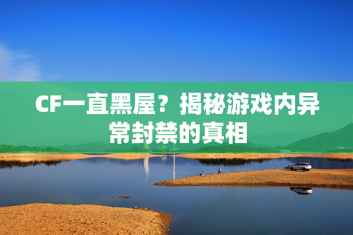 CF一直黑屋？揭秘游戏内异常封禁的真相