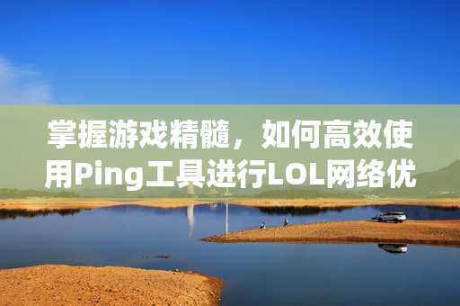 掌握游戏精髓，如何高效使用Ping工具进行LOL网络优化