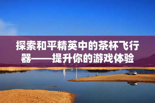 探索和平精英中的茶杯飞行器——提升你的游戏体验