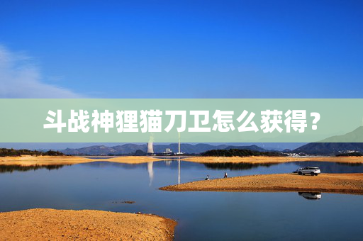 斗战神狸猫刀卫怎么获得？
