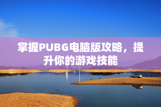 掌握PUBG电脑版攻略，提升你的游戏技能