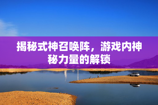 揭秘式神召唤阵，游戏内神秘力量的解锁