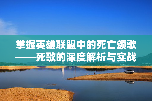 掌握英雄联盟中的死亡颂歌——死歌的深度解析与实战攻略