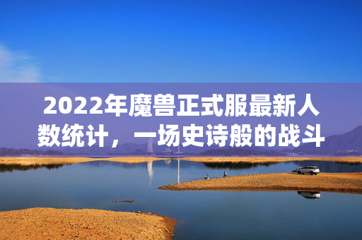 2022年魔兽正式服最新人数统计，一场史诗般的战斗