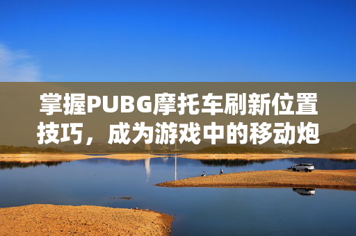 掌握PUBG摩托车刷新位置技巧，成为游戏中的移动炮台