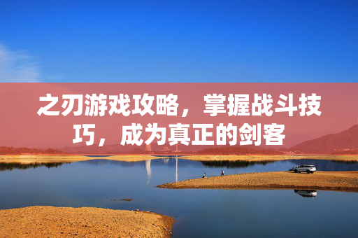 之刃游戏攻略，掌握战斗技巧，成为真正的剑客