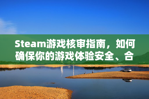 Steam游戏核审指南，如何确保你的游戏体验安全、合法