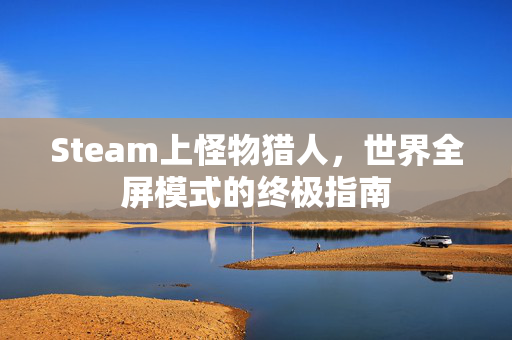 Steam上怪物猎人，世界全屏模式的终极指南