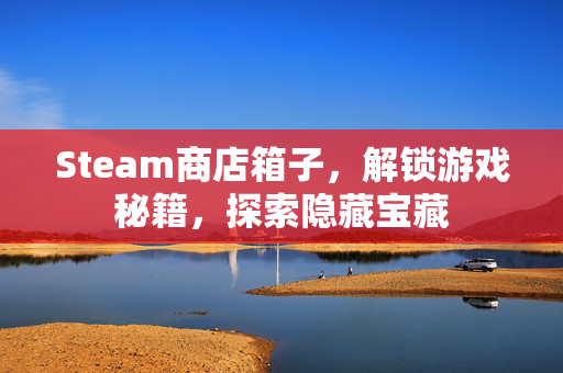 Steam商店箱子，解锁游戏秘籍，探索隐藏宝藏