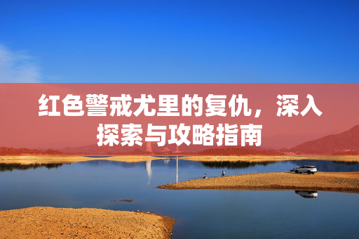 红色警戒尤里的复仇，深入探索与攻略指南