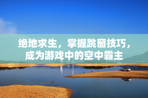 绝地求生，掌握跳窗技巧，成为游戏中的空中霸主