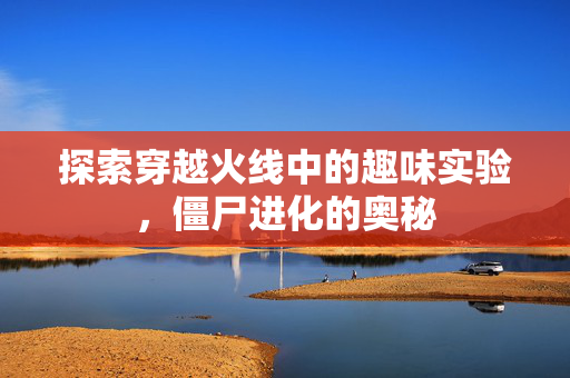 探索穿越火线中的趣味实验，僵尸进化的奥秘
