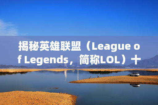 揭秘英雄联盟（League of Legends，简称LOL）十大成名瞬间