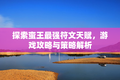 探索蛮王最强符文天赋，游戏攻略与策略解析