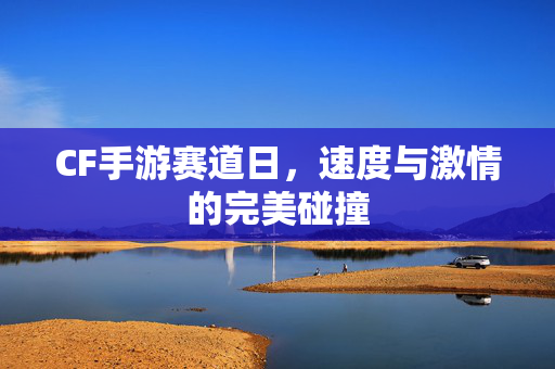 CF手游赛道日，速度与激情的完美碰撞