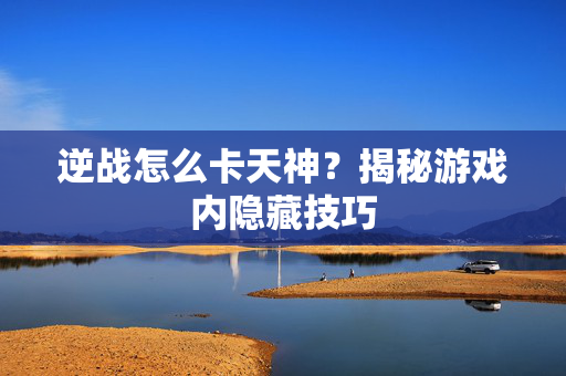 逆战怎么卡天神？揭秘游戏内隐藏技巧