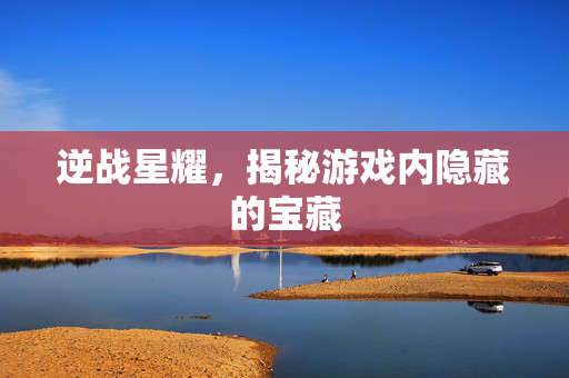 逆战星耀，揭秘游戏内隐藏的宝藏