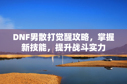 DNF男散打觉醒攻略，掌握新技能，提升战斗实力