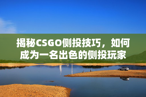 揭秘CSGO侧投技巧，如何成为一名出色的侧投玩家