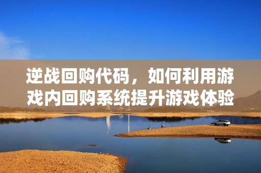 逆战回购代码，如何利用游戏内回购系统提升游戏体验
