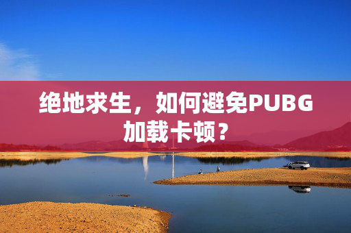 绝地求生，如何避免PUBG加载卡顿？