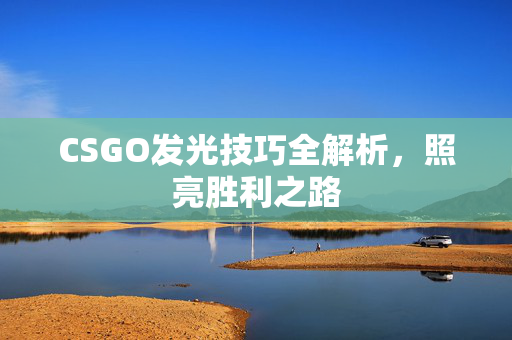 CSGO发光技巧全解析，照亮胜利之路