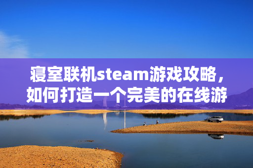 寝室联机steam游戏攻略，如何打造一个完美的在线游戏体验