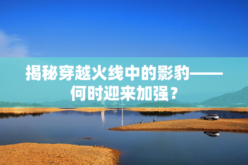 揭秘穿越火线中的影豹——何时迎来加强？