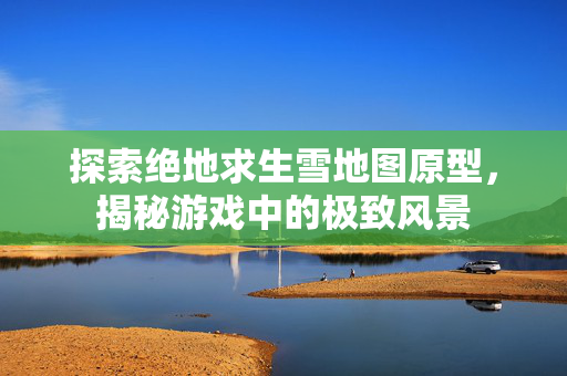 探索绝地求生雪地图原型，揭秘游戏中的极致风景