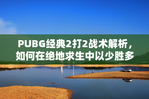 PUBG经典2打2战术解析，如何在绝地求生中以少胜多
