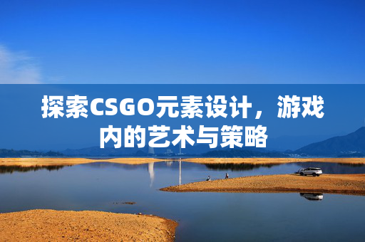 探索CSGO元素设计，游戏内的艺术与策略