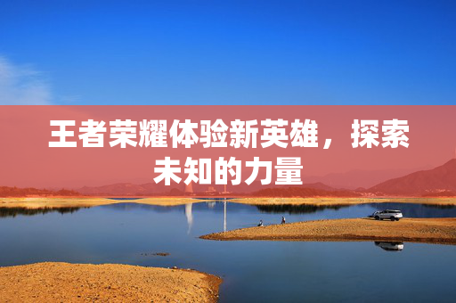 王者荣耀体验新英雄，探索未知的力量