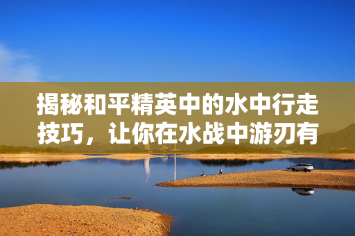 揭秘和平精英中的水中行走技巧，让你在水战中游刃有余！
