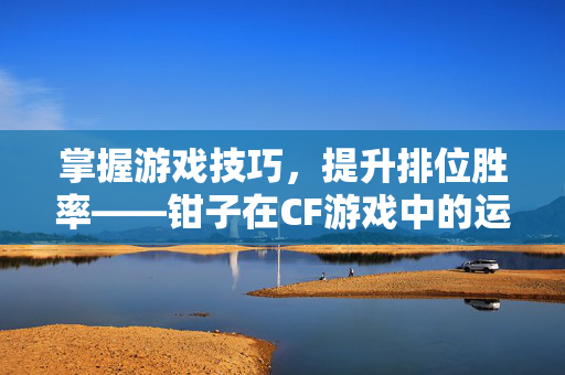 掌握游戏技巧，提升排位胜率——钳子在CF游戏中的运用攻略