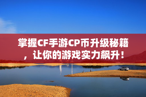 掌握CF手游CP币升级秘籍，让你的游戏实力飙升！