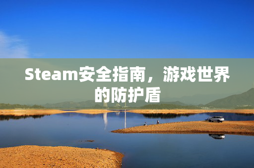 Steam安全指南，游戏世界的防护盾
