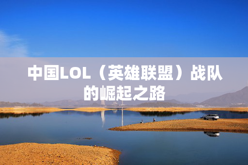 中国LOL（英雄联盟）战队的崛起之路