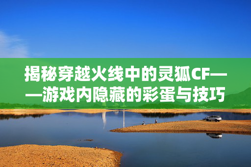 揭秘穿越火线中的灵狐CF——游戏内隐藏的彩蛋与技巧