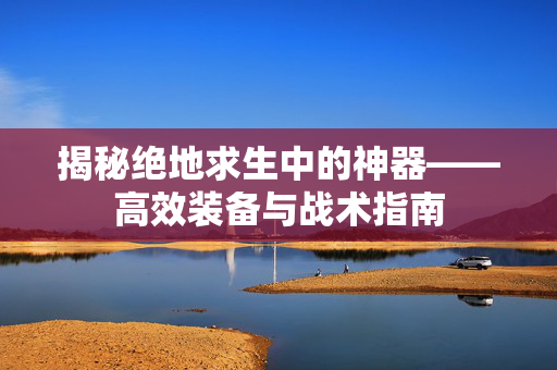 揭秘绝地求生中的神器——高效装备与战术指南