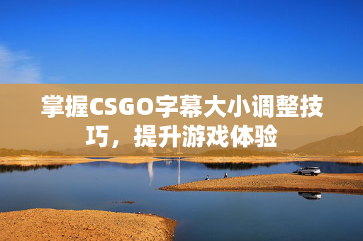 掌握CSGO字幕大小调整技巧，提升游戏体验