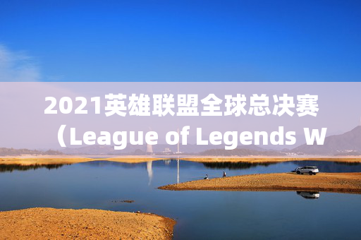 2021英雄联盟全球总决赛（League of Legends World Championship）地点揭晓