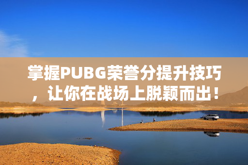 掌握PUBG荣誉分提升技巧，让你在战场上脱颖而出！